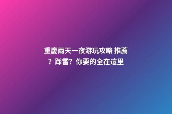 重慶兩天一夜游玩攻略 推薦？踩雷？你要的全在這里